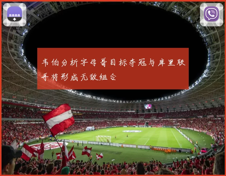 韦伯分析字母哥目标夺冠与库里联手将形成无敌组合