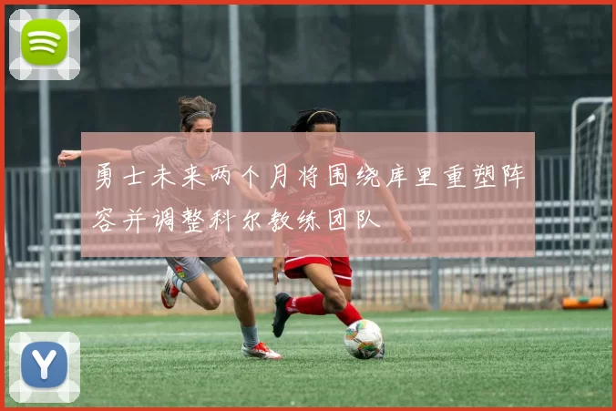 勇士未来两个月将围绕库里重塑阵容并调整科尔教练团队