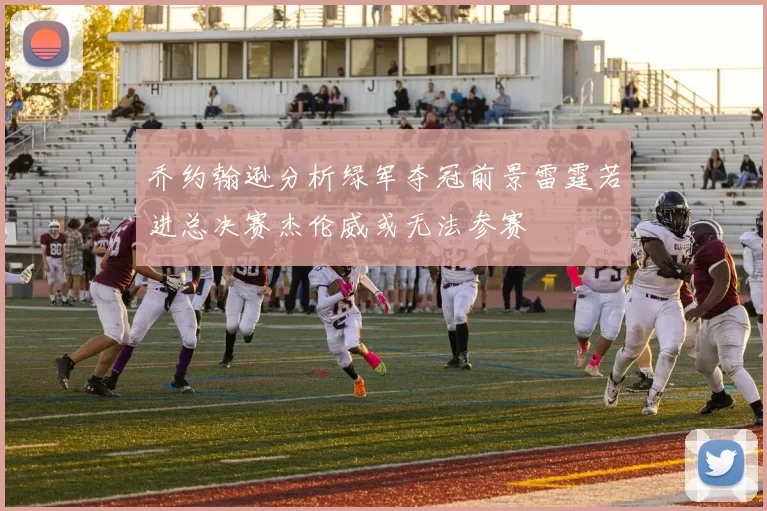 乔约翰逊分析绿军夺冠前景雷霆若进总决赛杰伦威或无法参赛