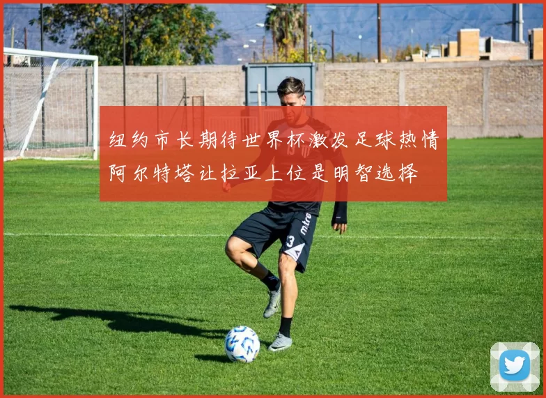 纽约市长期待世界杯激发足球热情阿尔特塔让拉亚上位是明智选择