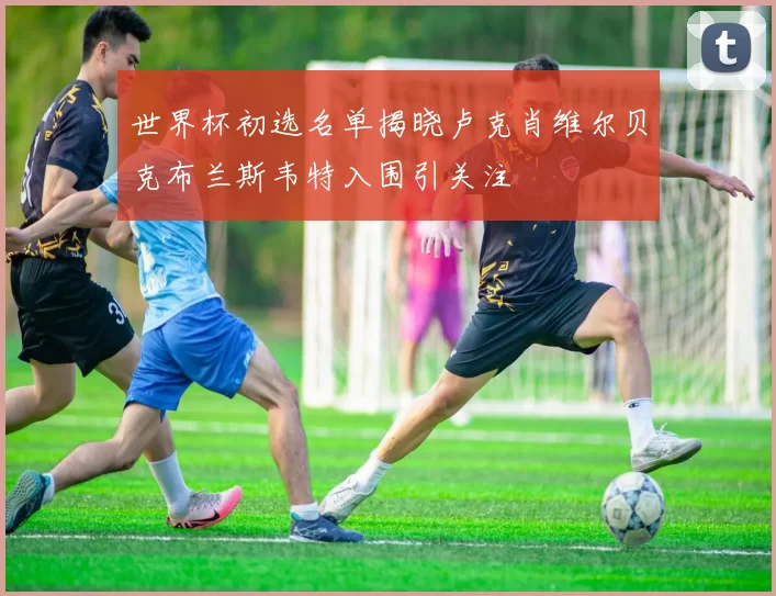 世界杯初选名单揭晓卢克肖维尔贝克布兰斯韦特入围引关注