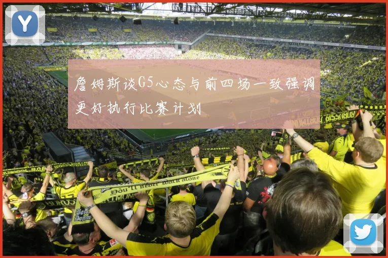 詹姆斯谈G5心态与前四场一致强调更好执行比赛计划