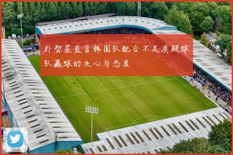 朴智星直言韩国队配合不足质疑球队赢球的决心与态度