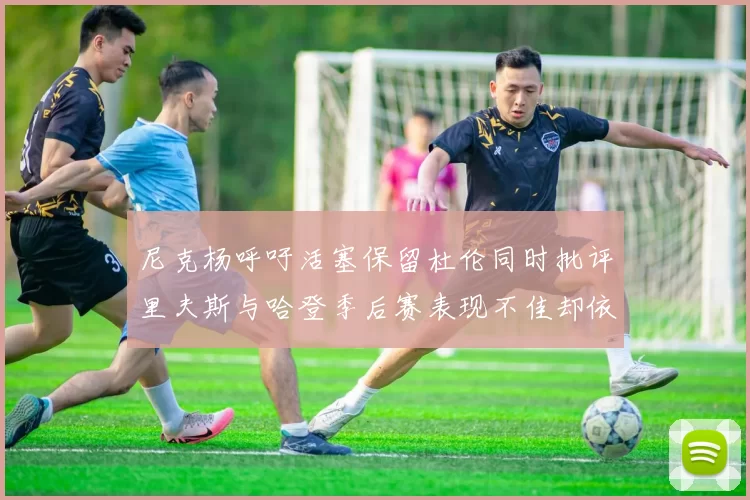 尼克杨呼吁活塞保留杜伦同时批评里夫斯与哈登季后赛表现不佳却依然高薪