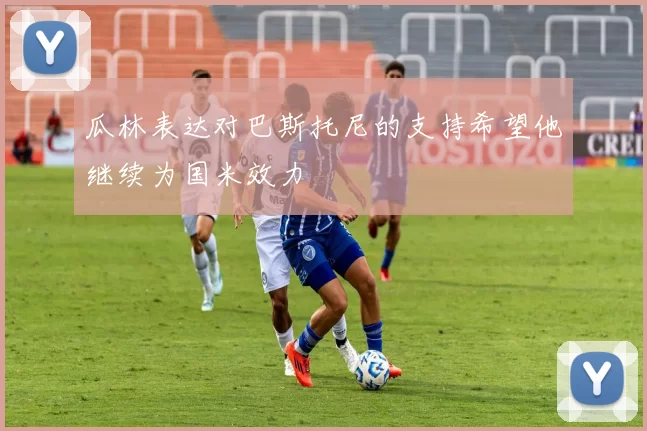 瓜林表达对巴斯托尼的支持希望他继续为国米效力