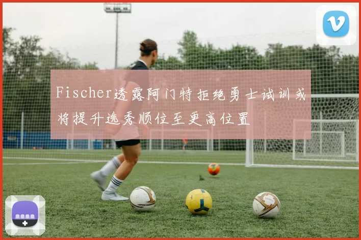 Fischer透露阿门特拒绝勇士试训或将提升选秀顺位至更高位置