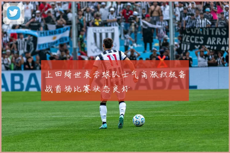 上田绮世表示球队士气高涨积极备战首场比赛状态良好