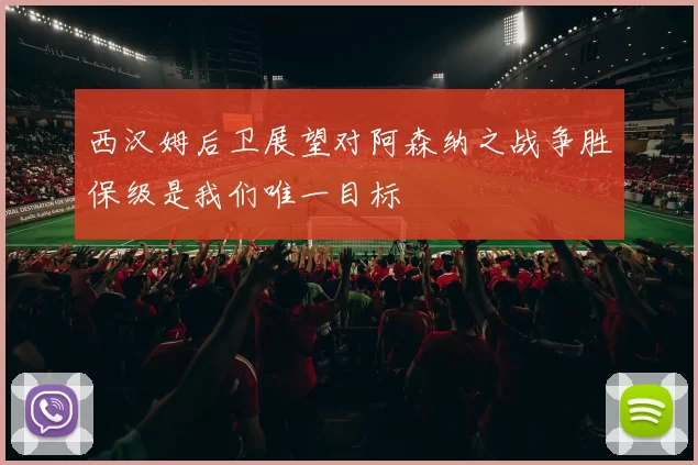 西汉姆后卫展望对阿森纳之战争胜保级是我们唯一目标