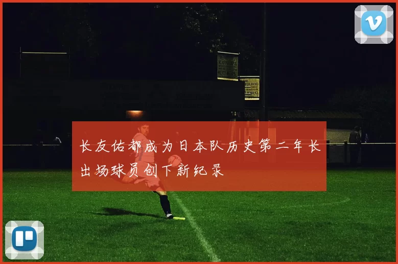 长友佑都成为日本队历史第二年长出场球员创下新纪录