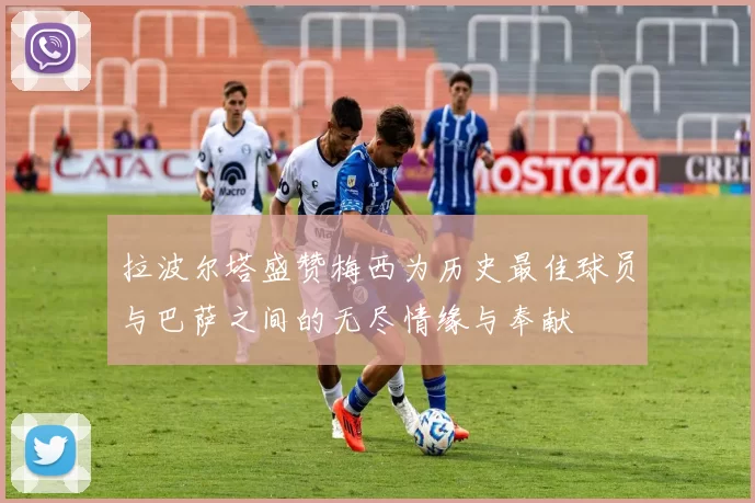 拉波尔塔盛赞梅西为历史最佳球员与巴萨之间的无尽情缘与奉献