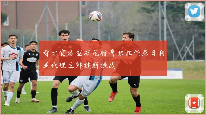 奇才官方宣布范特普尔担任尼日利亚代理主帅迎新挑战
