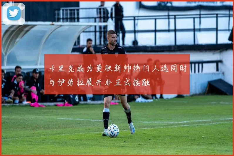 卡里克成为曼联新帅热门人选同时与伊劳拉展开非正式接触