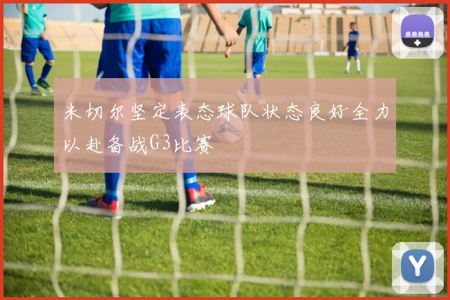 米切尔坚定表态球队状态良好全力以赴备战G3比赛