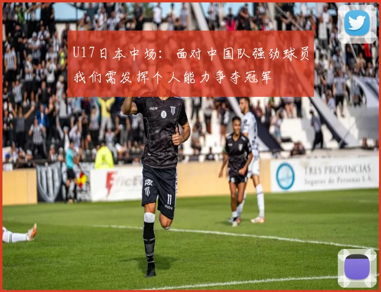U17日本中场：面对中国队强劲球员我们需发挥个人能力争夺冠军